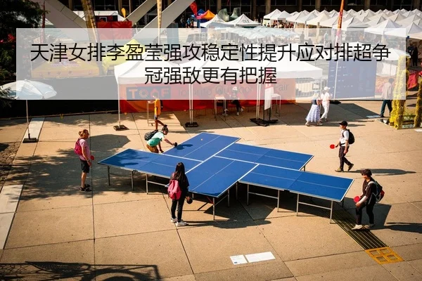 天津女排李盈莹强攻稳定性提升应对排超争冠强敌更有把握