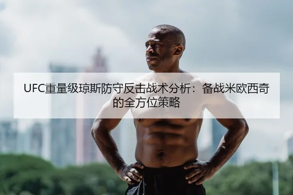 UFC重量级琼斯防守反击战术分析：备战米欧西奇的全方位策略